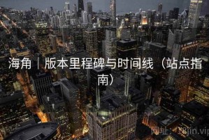 海角|版本里程碑与时间线(站点指南) 海角|版本里程碑与时间线(站点指南)