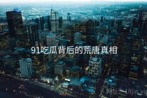 91吃瓜背后的荒唐真相