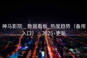 神马影院 _ 数据看板_热度趋势（备用入口） _ 2025·更新