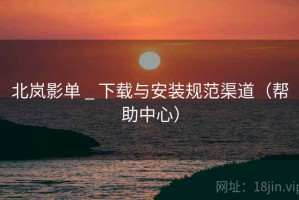 北岚影单 _ 下载与安装规范渠道（帮助中心）