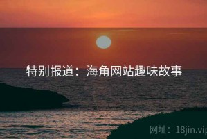 特别报道:海角网站趣味故事 特别报道:海角网站趣味故事