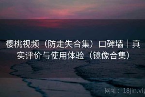 樱桃视频（防走失合集）口碑墙｜真实评价与使用体验（镜像合集）