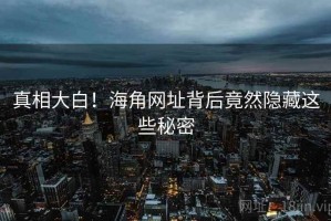 真相大白！海角网址背后竟然隐藏这些秘密