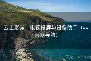 云上影苑|电视投屏与设备助手(非官网导航) 云上影苑|电视投屏与设备助手(非官网导航)