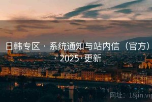 日韩专区 · 系统通知与站内信(官方) · 2025·更新 日韩专区 · 系统通知与站内信(官方) · 2025·更新