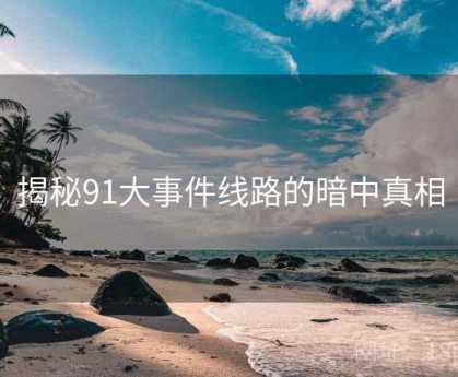 揭秘91大事件线路的暗中真相