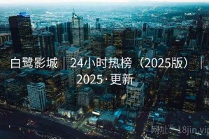 白鹭影城|24小时热榜(2025版)|2025·更新 白鹭影城|24小时热榜(2025版)|2025·更新
