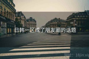 日韩一区成了朋友圈的话题