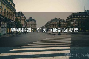 特别报道:91网页版新闻聚焦 特别报道:91网页版新闻聚焦