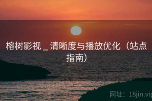 榕树影视 _ 清晰度与播放优化(站点指南) 榕树影视 _ 清晰度与播放优化(站点指南)
