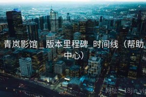 青岚影馆 _ 版本里程碑_时间线(帮助中心) 青岚影馆 _ 版本里程碑_时间线(帮助中心)