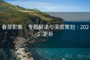 春芽影集 · 专题解读与深度策划 · 2025·更新 春芽影集 · 专题解读与深度策划 · 2025·更新