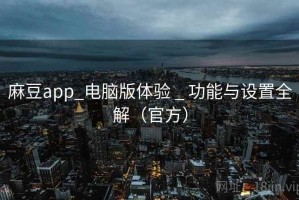 麻豆app_电脑版体验 _ 功能与设置全解（官方）