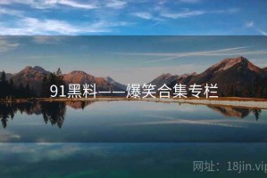 91黑料——爆笑合集专栏 91黑料——爆笑合集专栏