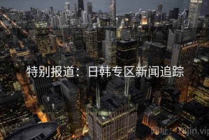 特别报道：日韩专区新闻追踪