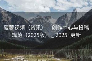 菠萝视频(资讯) _ 创作中心与投稿规范(2025版) _ 2025·更新 菠萝视频(资讯) _ 创作中心与投稿规范(2025版) _ 2025·更新