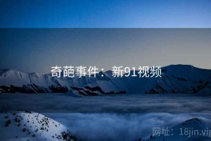 奇葩事件:新91视频 奇葩事件:新91视频