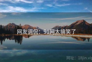 网友调侃:91网太搞笑了 网友调侃:91网太搞笑了