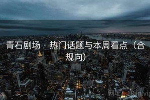 青石剧场 · 热门话题与本周看点(合规向) 青石剧场 · 热门话题与本周看点(合规向)