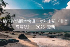 橘子影坊版本快讯 _ 功能上新（非官网导航） _ 2025·更新