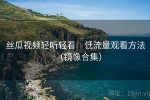 丝瓜视频轻听轻看|低流量观看方法(镜像合集) 丝瓜视频轻听轻看|低流量观看方法(镜像合集)