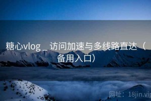 糖心vlog _ 访问加速与多线路直达(备用入口) 糖心vlog _ 访问加速与多线路直达(备用入口)