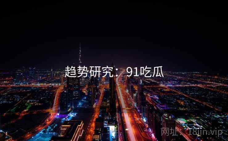 趋势研究：91吃瓜
