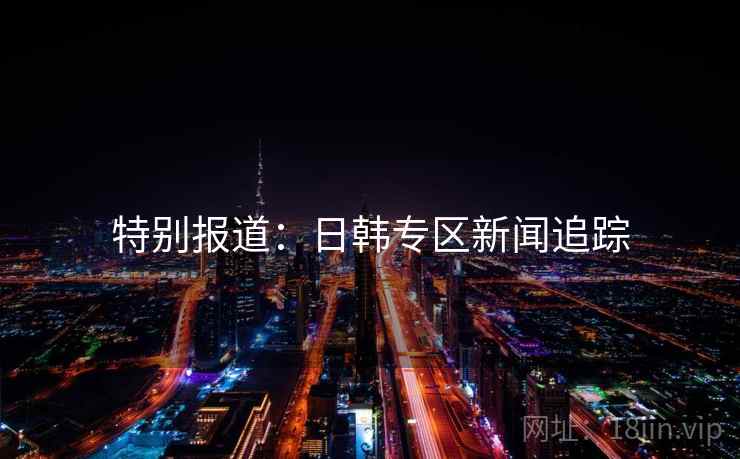 特别报道：日韩专区新闻追踪