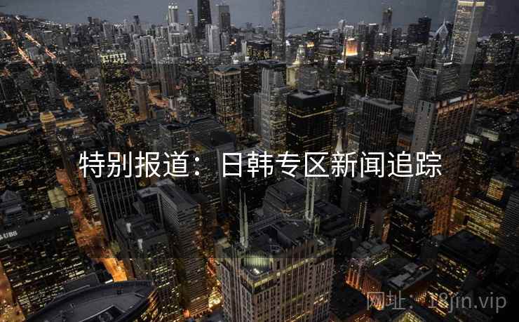 特别报道：日韩专区新闻追踪