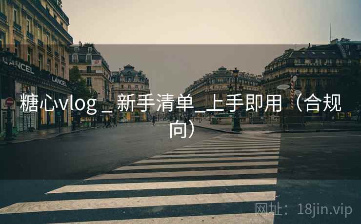 糖心vlog _ 新手清单_上手即用（合规向）
