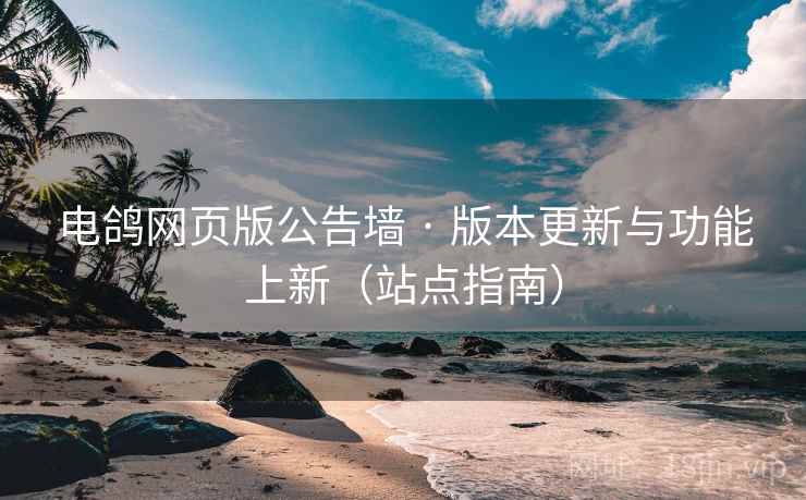 电鸽网页版公告墙 · 版本更新与功能上新（站点指南）