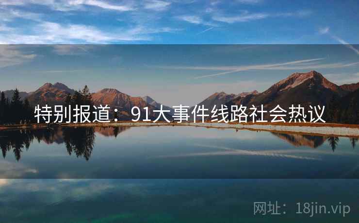 特别报道：91大事件线路社会热议