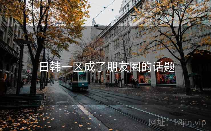 日韩一区成了朋友圈的话题