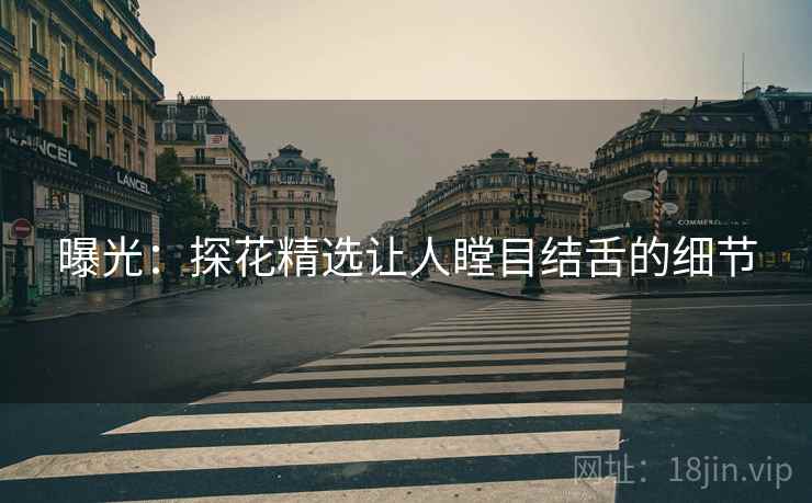 曝光：探花精选让人瞠目结舌的细节