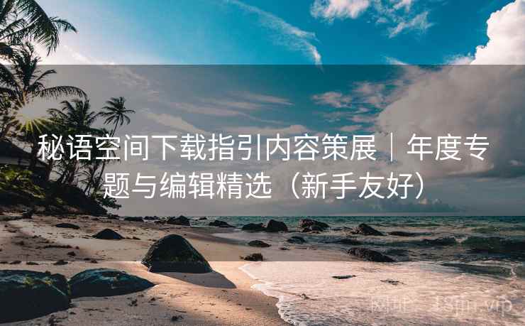 秘语空间下载指引内容策展｜年度专题与编辑精选（新手友好）