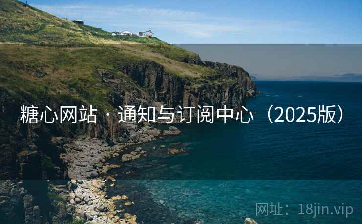糖心网站 · 通知与订阅中心（2025版）