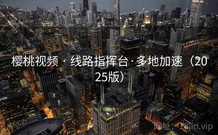 樱桃视频 · 线路指挥台·多地加速（2025版）