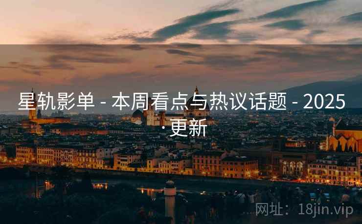 星轨影单 - 本周看点与热议话题 - 2025·更新
