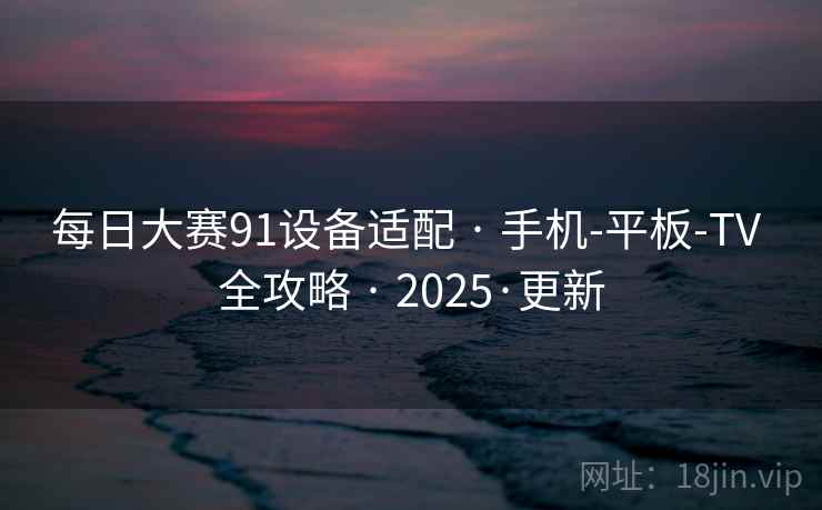 每日大赛91设备适配 · 手机-平板-TV 全攻略 · 2025·更新