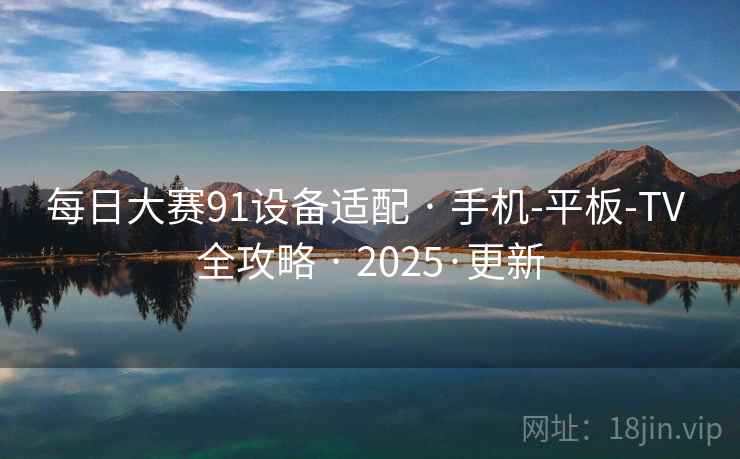 每日大赛91设备适配 · 手机-平板-TV 全攻略 · 2025·更新