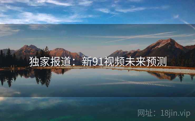 独家报道：新91视频未来预测