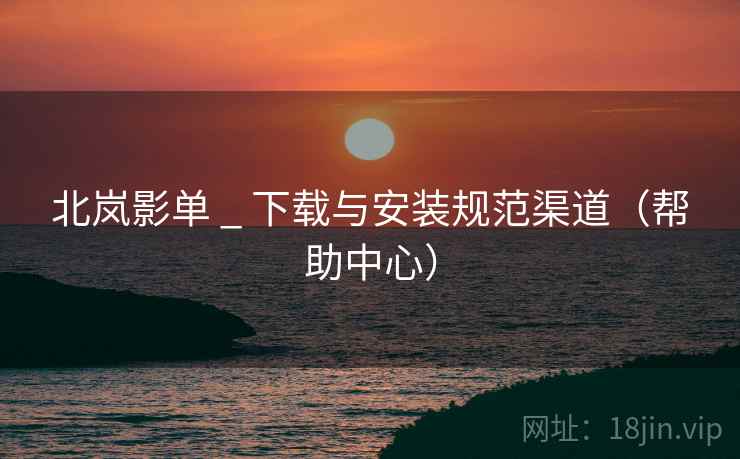 北岚影单 _ 下载与安装规范渠道（帮助中心）