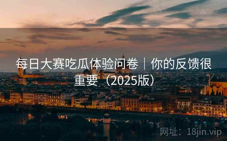每日大赛吃瓜体验问卷｜你的反馈很重要（2025版）
