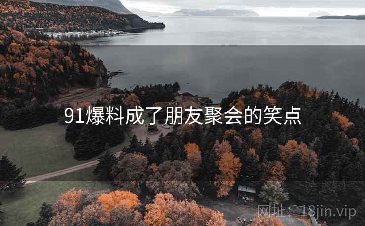 91爆料成了朋友聚会的笑点