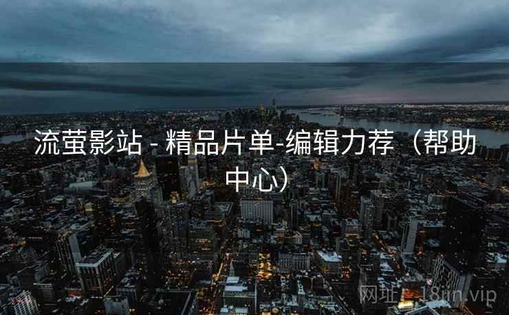 流萤影站 - 精品片单-编辑力荐（帮助中心）