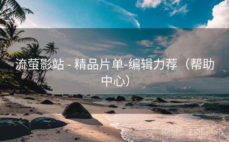 流萤影站 - 精品片单-编辑力荐（帮助中心）