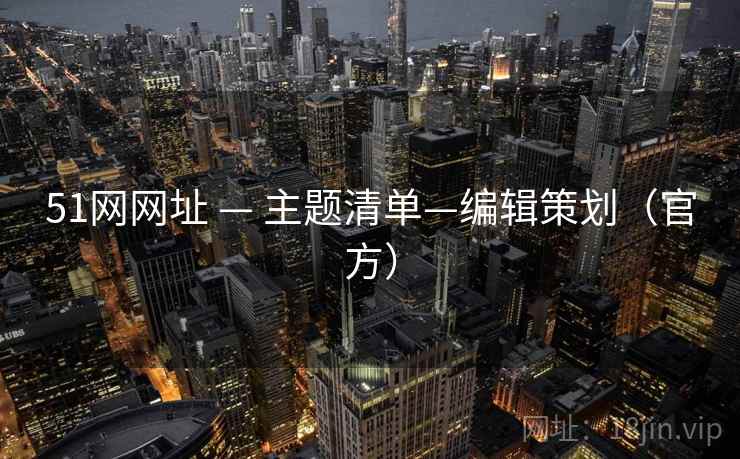 51网网址 — 主题清单—编辑策划(官方) 51网网址 — 主题清单—编辑策划(官方)