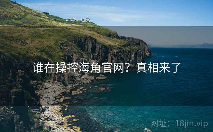 谁在操控海角官网?真相来了 谁在操控海角官网?真相来了
