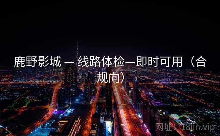 鹿野影城 — 线路体检—即时可用(合规向) 鹿野影城 — 线路体检—即时可用(合规向)