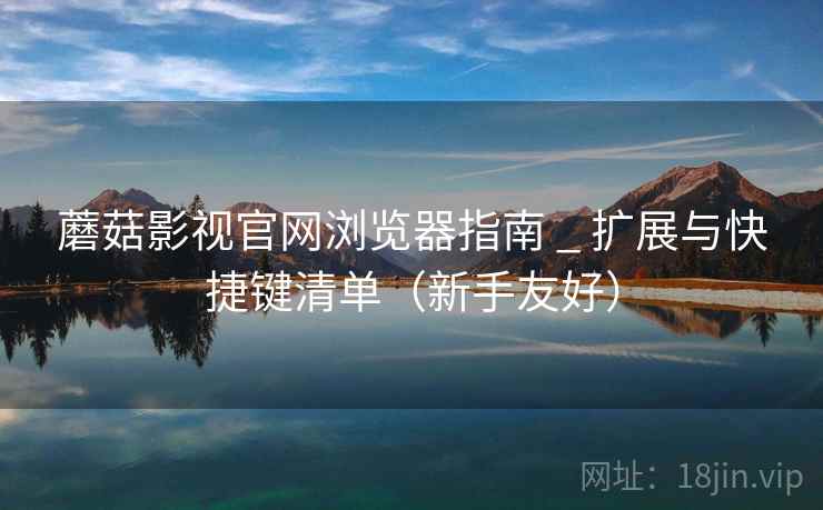 蘑菇影视官网浏览器指南 _ 扩展与快捷键清单(新手友好) 蘑菇影视官网浏览器指南 _ 扩展与快捷键清单(新手友好)